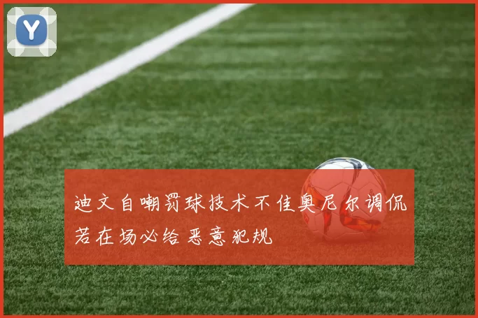 迪文自嘲罚球技术不佳奥尼尔调侃若在场必给恶意犯规