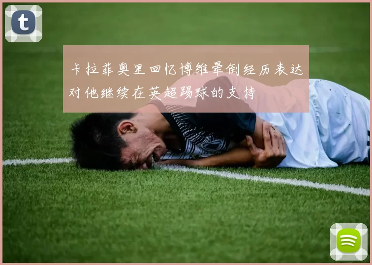 卡拉菲奥里回忆博维晕倒经历表达对他继续在英超踢球的支持