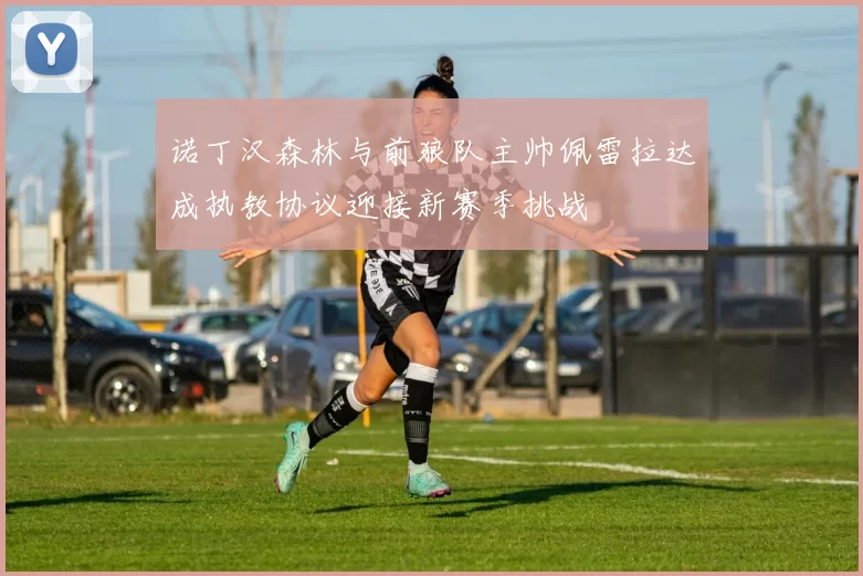 诺丁汉森林与前狼队主帅佩雷拉达成执教协议迎接新赛季挑战