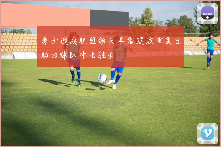 勇士迎战联盟领头羊雷霆波津复出助力球队冲击胜利
