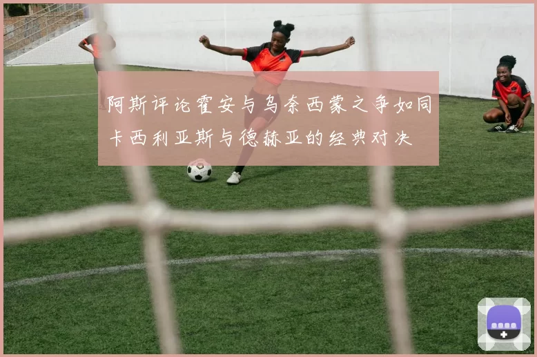 阿斯评论霍安与乌奈西蒙之争如同卡西利亚斯与德赫亚的经典对决