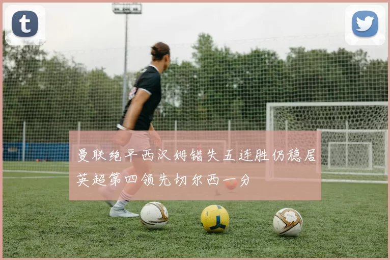 曼联绝平西汉姆错失五连胜仍稳居英超第四领先切尔西一分