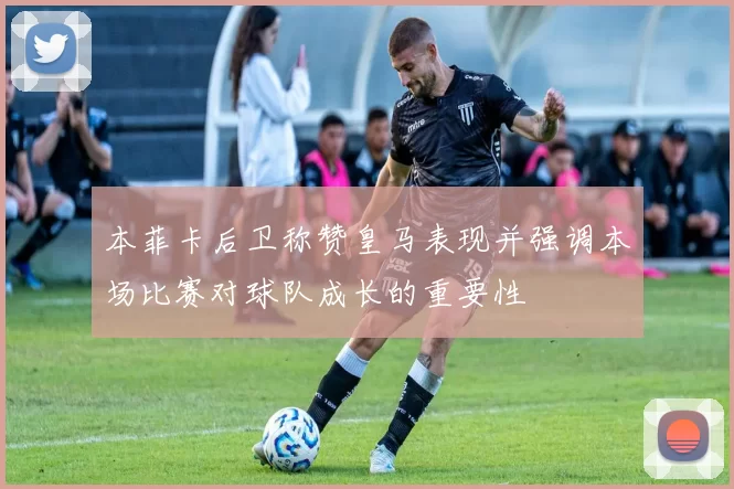 本菲卡后卫称赞皇马表现并强调本场比赛对球队成长的重要性