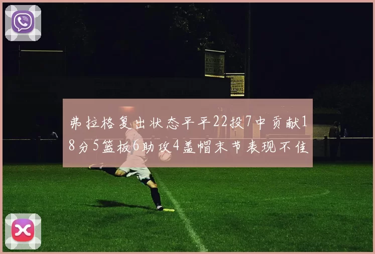 弗拉格复出状态平平22投7中贡献18分5篮板6助攻4盖帽末节表现不佳