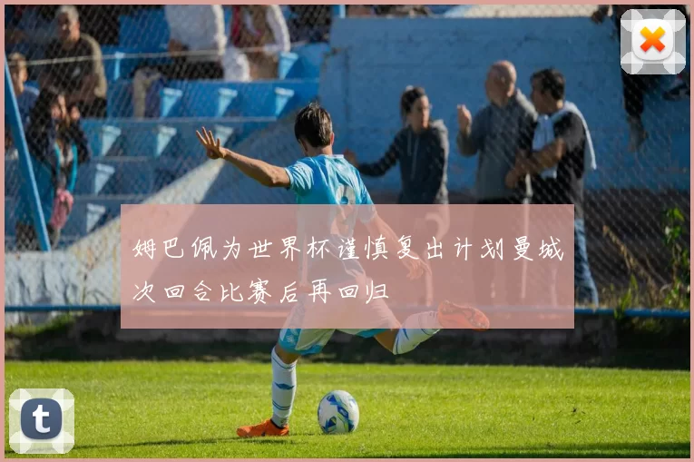 姆巴佩为世界杯谨慎复出计划曼城次回合比赛后再回归