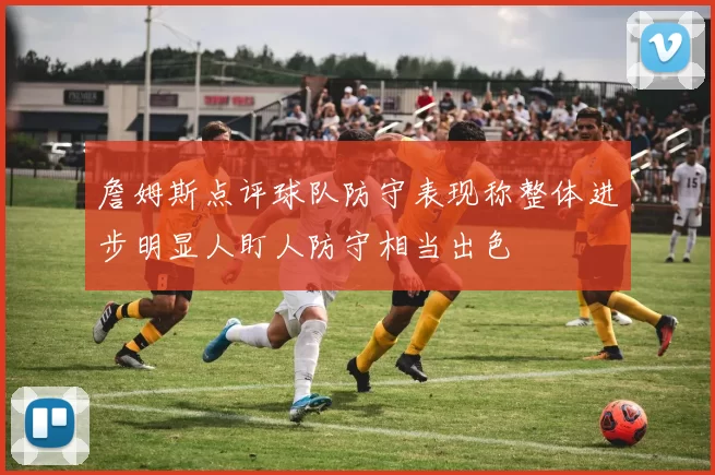 詹姆斯点评球队防守表现称整体进步明显人盯人防守相当出色