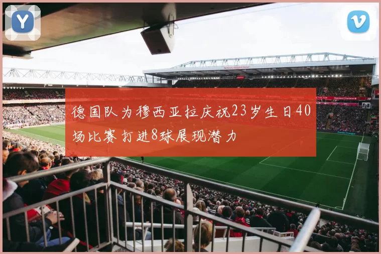 德国队为穆西亚拉庆祝23岁生日40场比赛打进8球展现潜力