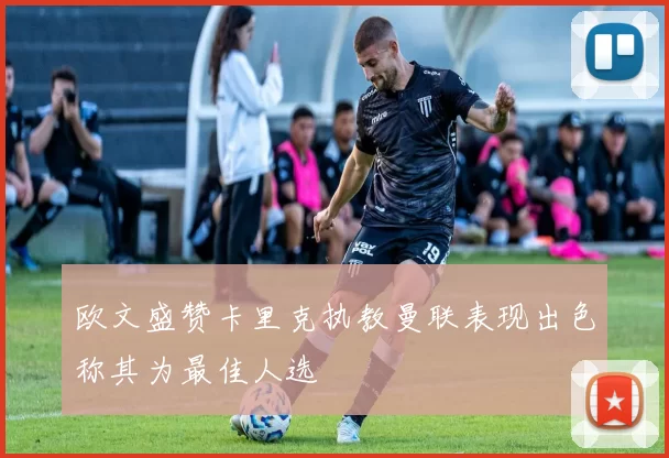 欧文盛赞卡里克执教曼联表现出色称其为最佳人选