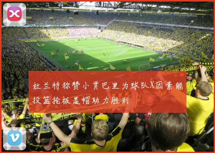 杜兰特称赞小贾巴里为球队X因素能投篮抢板盖帽助力胜利