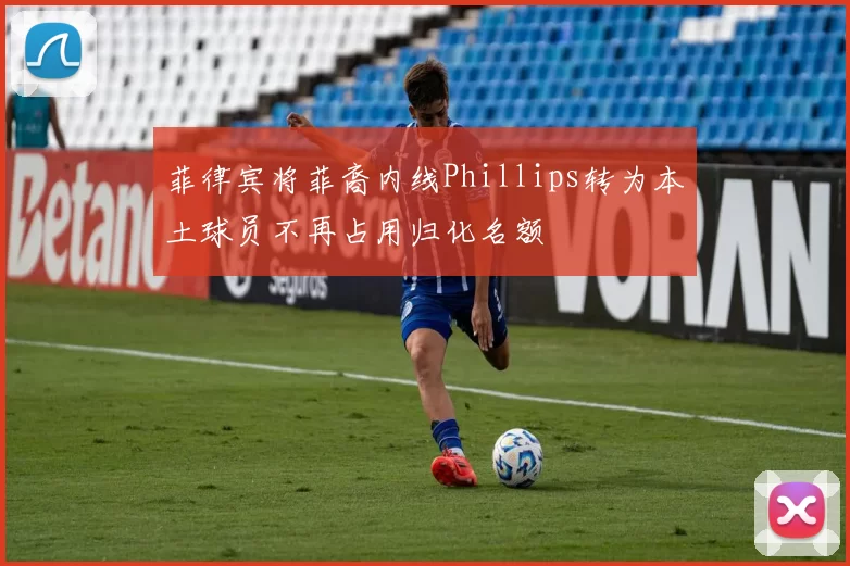 菲律宾将菲裔内线Phillips转为本土球员不再占用归化名额