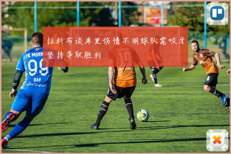 拉科布谈库里伤情不明球队需咬牙坚持争取胜利