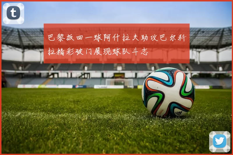 巴黎扳回一球阿什拉夫助攻巴尔科拉精彩破门展现球队斗志