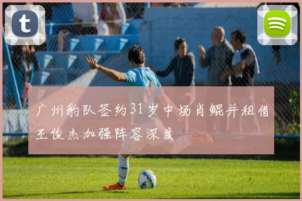 广州豹队签约31岁中场肖鲲并租借王俊杰加强阵容深度