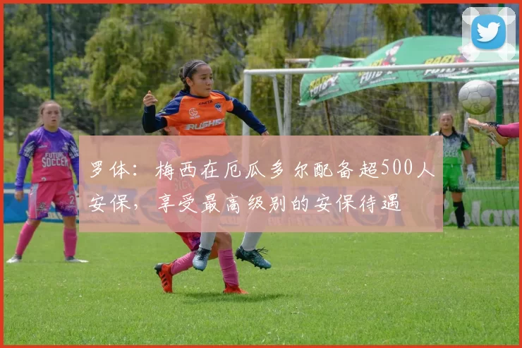 罗体：梅西在厄瓜多尔配备超500人安保，享受最高级别的安保待遇