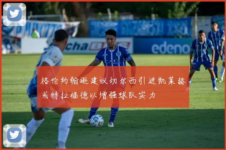 格伦约翰逊建议切尔西引进凯莱赫或特拉福德以增强球队实力