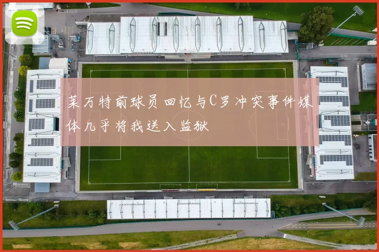 莱万特前球员回忆与C罗冲突事件媒体几乎将我送入监狱