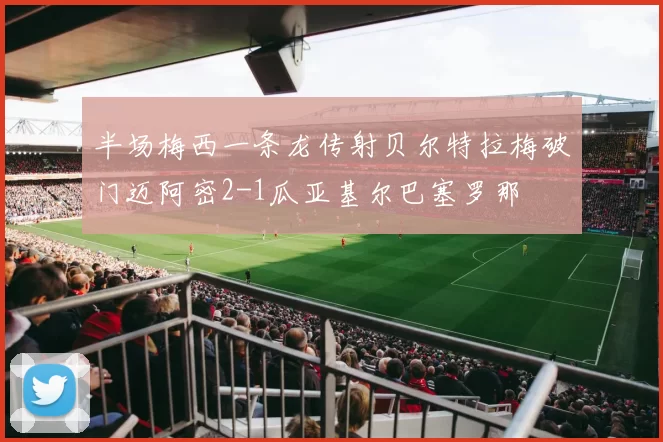 半场梅西一条龙传射贝尔特拉梅破门迈阿密2-1瓜亚基尔巴塞罗那