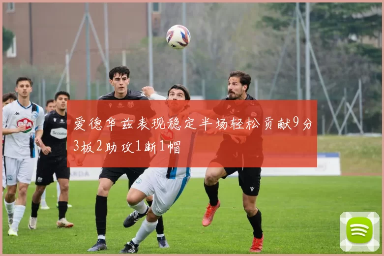 爱德华兹表现稳定半场轻松贡献9分3板2助攻1断1帽