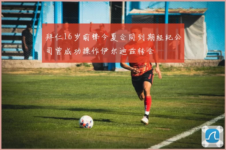拜仁16岁前锋今夏合同到期经纪公司曾成功操作伊尔迪兹转会