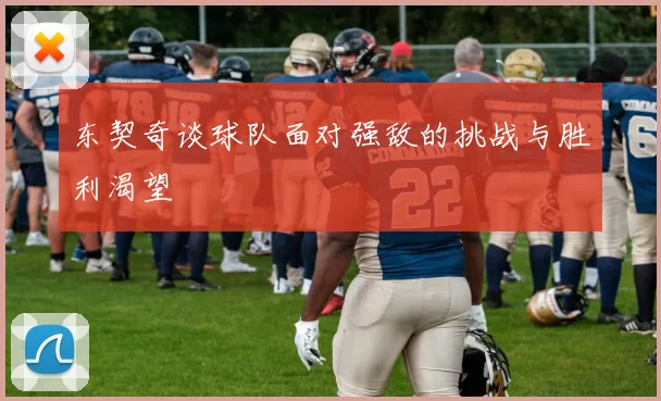 东契奇谈球队面对强敌的挑战与胜利渴望
