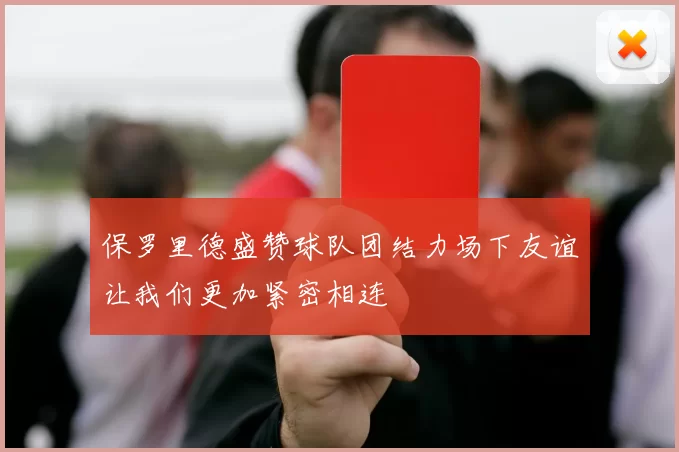 保罗里德盛赞球队团结力场下友谊让我们更加紧密相连