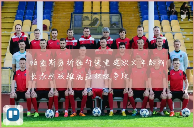 帕金斯分析独行侠重建欧文年龄渐长森林狼雄鹿应积极争取