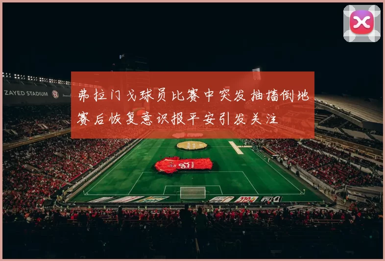 弗拉门戈球员比赛中突发抽搐倒地赛后恢复意识报平安引发关注