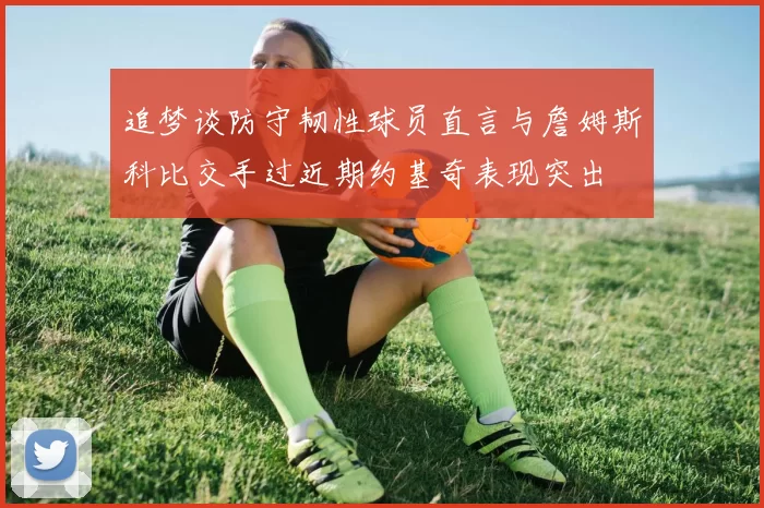 追梦谈防守韧性球员直言与詹姆斯科比交手过近期约基奇表现突出