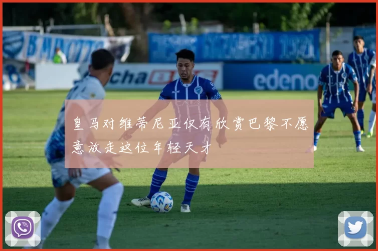 皇马对维蒂尼亚仅有欣赏巴黎不愿意放走这位年轻天才