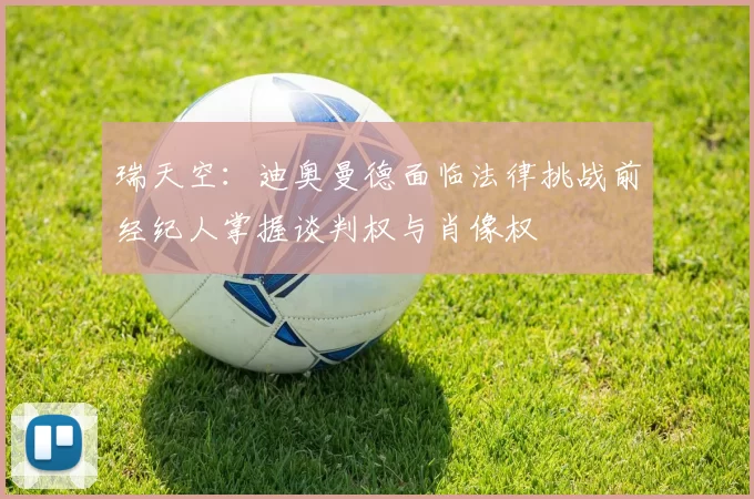 瑞天空：迪奥曼德面临法律挑战前经纪人掌握谈判权与肖像权